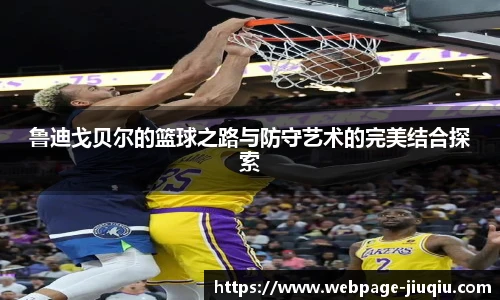 鲁迪戈贝尔的篮球之路与防守艺术的完美结合探索