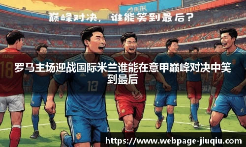 罗马主场迎战国际米兰谁能在意甲巅峰对决中笑到最后