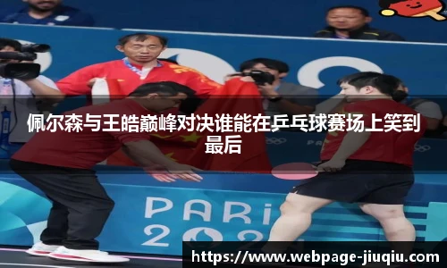 佩尔森与王皓巅峰对决谁能在乒乓球赛场上笑到最后